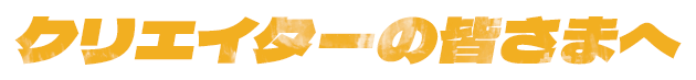 クリエイターの皆さまへ